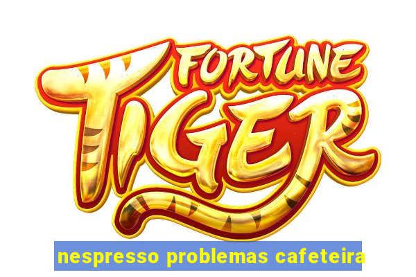 nespresso problemas cafeteira